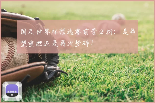 国足世界杯预选赛前景分析:是希望重燃还是再次梦碎?