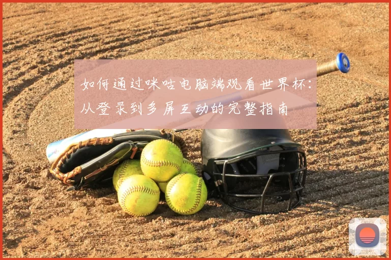如何通过咪咕电脑端观看世界杯：从登录到多屏互动的完整指南