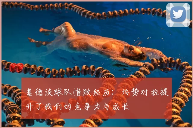 基德谈球队惜败经历:均势对抗提升了我们的竞争力与成长