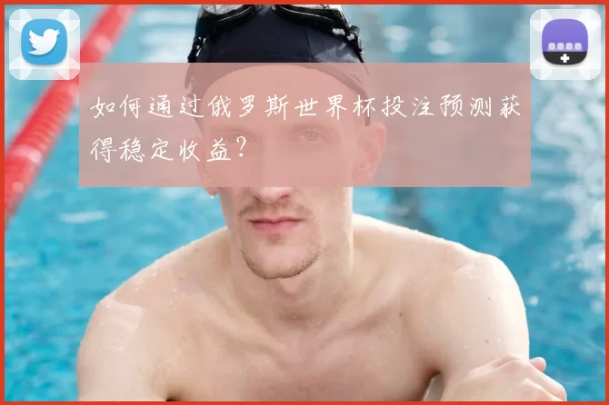如何通过俄罗斯世界杯投注预测获得稳定收益?