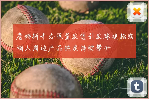 詹姆斯手办限量发售引发球迷抢购湖人周边产品热度持续攀升
