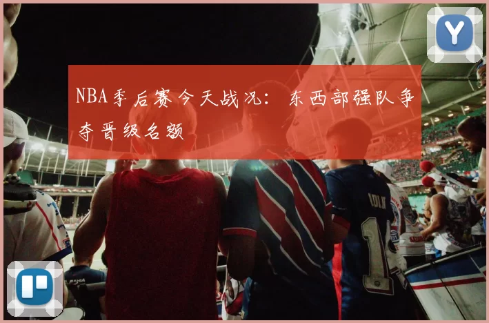 NBA季后赛今天战况:东西部强队争夺晋级名额