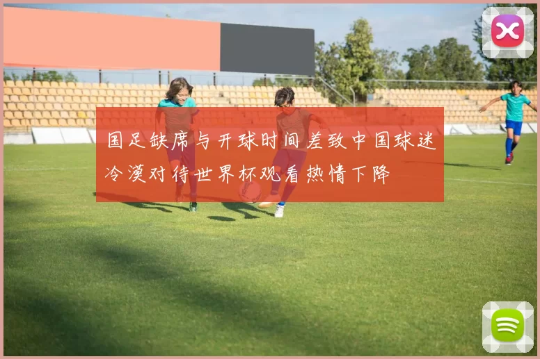 国足缺席与开球时间差致中国球迷冷漠对待世界杯观看热情下降