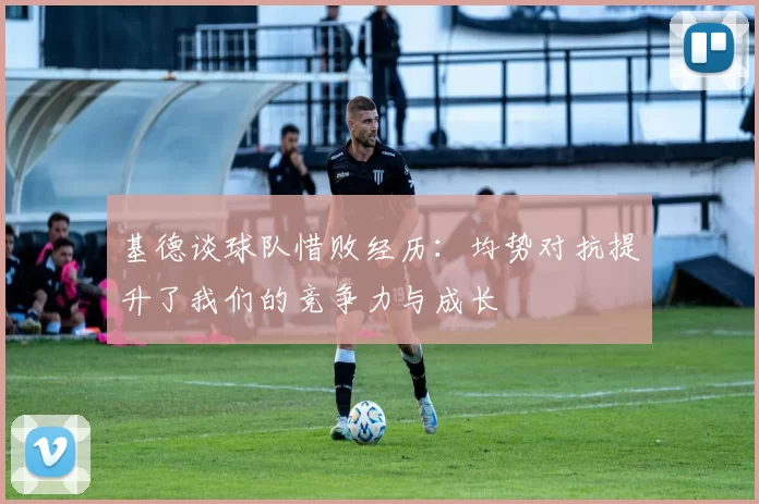 基德谈球队惜败经历:均势对抗提升了我们的竞争力与成长