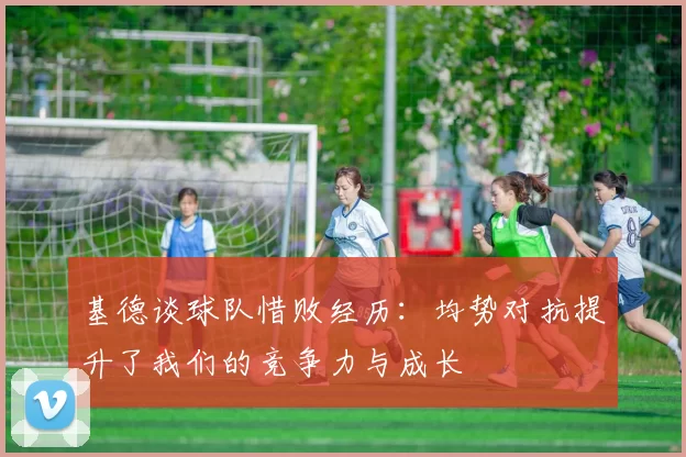 基德谈球队惜败经历:均势对抗提升了我们的竞争力与成长