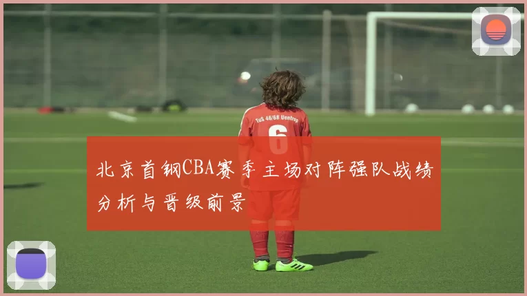 北京首钢CBA赛季主场对阵强队战绩分析与晋级前景