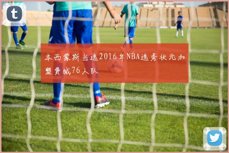 本西蒙斯当选2016年NBA选秀状元加盟费城76人队
