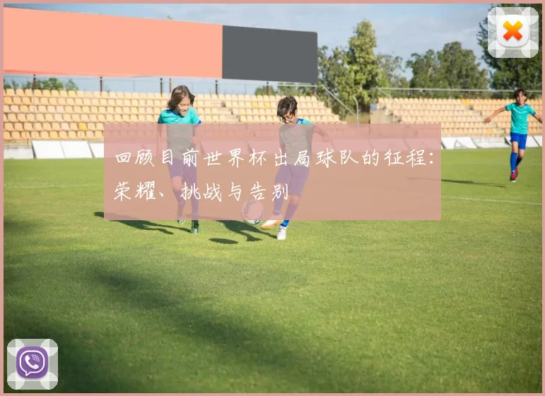 回顾目前世界杯出局球队的征程:荣耀、挑战与告别