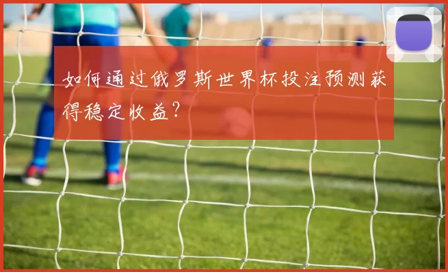 如何通过俄罗斯世界杯投注预测获得稳定收益?