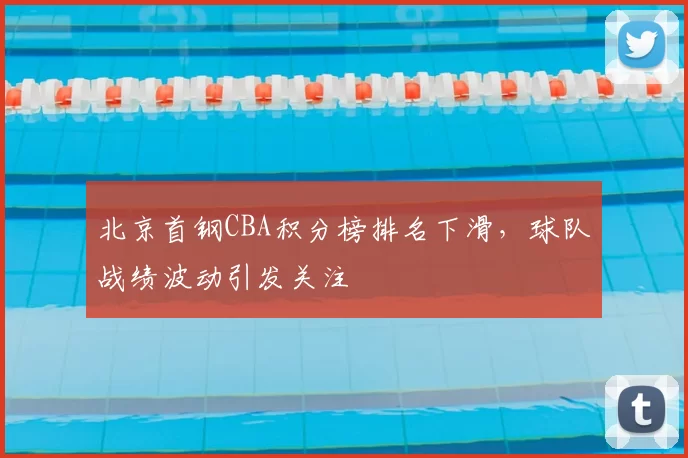 北京首钢CBA积分榜排名下滑，球队战绩波动引发关注