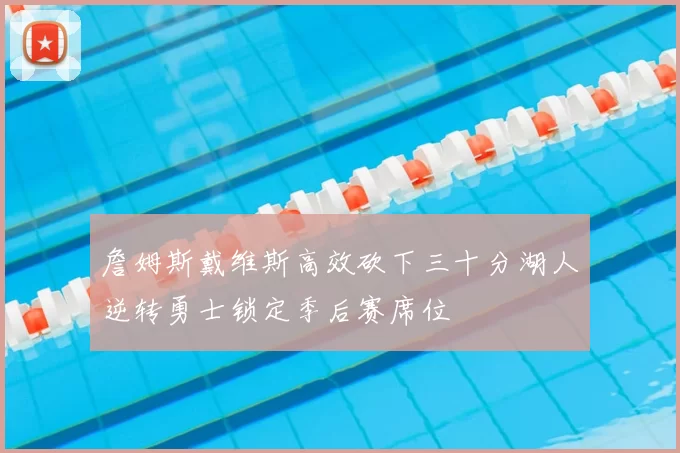 詹姆斯戴维斯高效砍下三十分湖人逆转勇士锁定季后赛席位