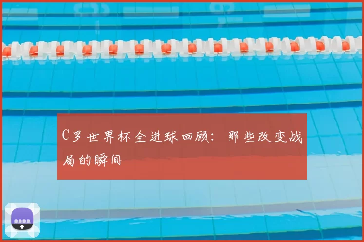 C罗世界杯全进球回顾:那些改变战局的瞬间