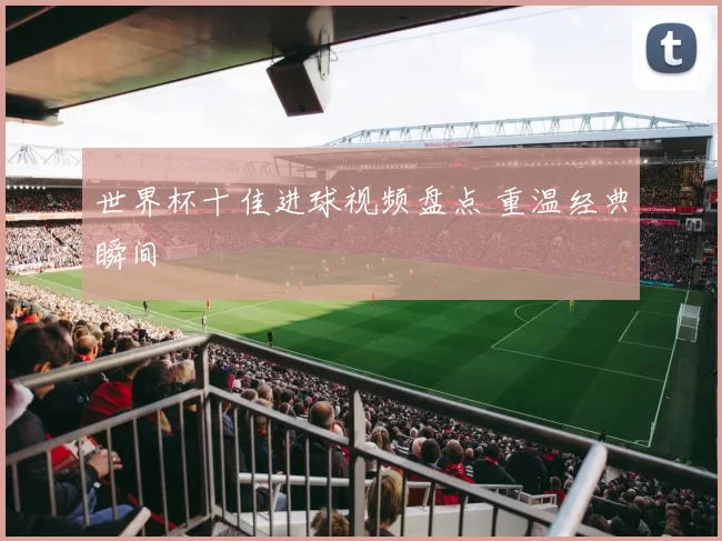 世界杯十佳进球视频盘点 重温经典瞬间