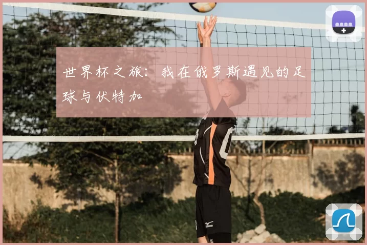 世界杯之旅:我在俄罗斯遇见的足球与伏特加