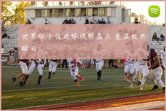 世界杯十佳进球视频盘点 重温经典瞬间